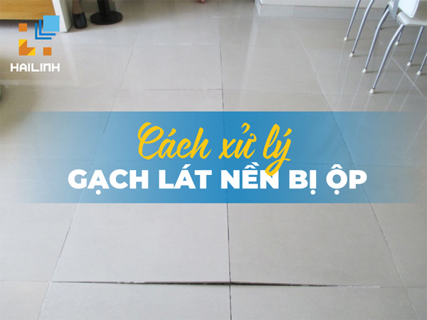 Lý do gạch lát nền mau bị bong tróc, phồng rộp