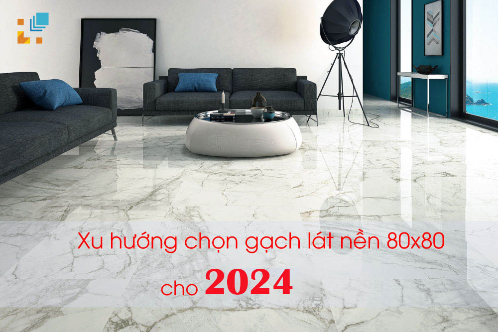 Xu hướng chọn gạch lát nền 80x80 cho năm 2024